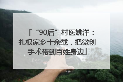 “90后”村医姚洋：扎根家乡十余载，把微创手术带到百姓身边