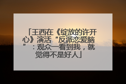 王西在《绽放的许开心》演活“反派恋爱脑”：观众一看到我，就觉得不是好人