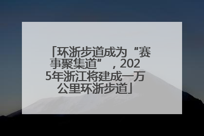 环浙步道成为“赛事聚集道”，2025年浙江将建成一万公里环浙步道