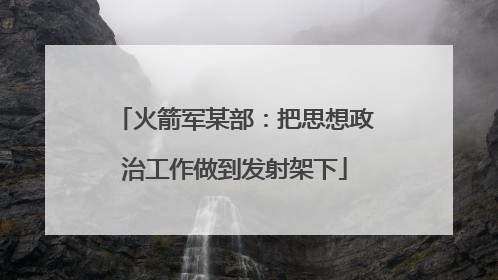 火箭军某部：把思想政治工作做到发射架下