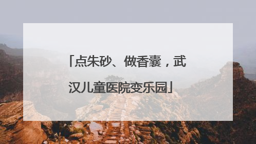 点朱砂、做香囊，武汉儿童医院变乐园