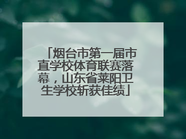 烟台市第一届市直学校体育联赛落幕，山东省莱阳卫生学校斩获佳绩