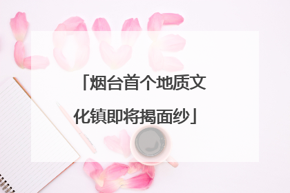 烟台首个地质文化镇即将揭面纱