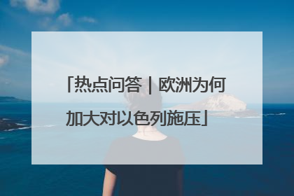 热点问答｜欧洲为何加大对以色列施压