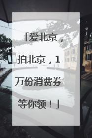 爱北京，拍北京，1万份消费券等你领！