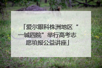 爱尔眼科株洲地区“一城四院”举行高考志愿填报公益讲座