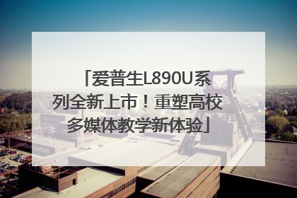 爱普生L890U系列全新上市！重塑高校多媒体教学新体验