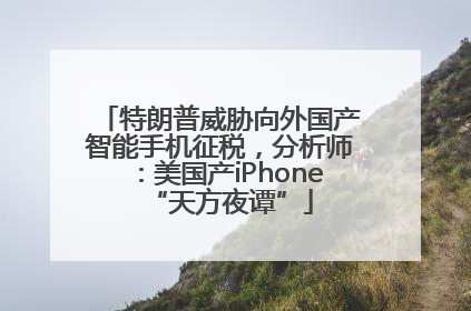 特朗普威胁向外国产智能手机征税，分析师：美国产iPhone“天方夜谭”