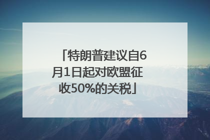 特朗普建议自6月1日起对欧盟征收50%的关税
