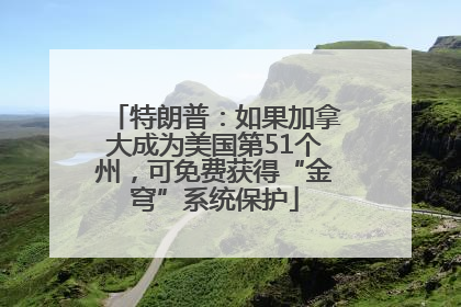 特朗普：如果加拿大成为美国第51个州，可免费获得“金穹”系统保护