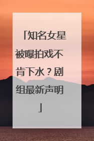 知名女星被曝拍戏不肯下水？剧组最新声明