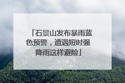 石景山发布暴雨蓝色预警，遭遇短时强降雨这样避险