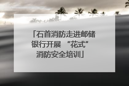 石首消防走进邮储银行开展 “花式”消防安全培训