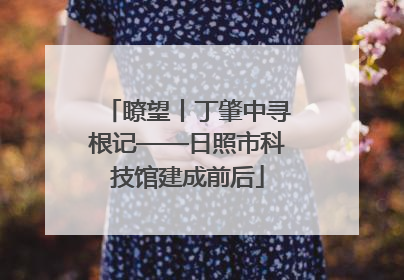 瞭望丨丁肇中寻根记——日照市科技馆建成前后