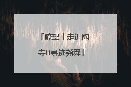 瞭望丨走近陶寺 寻迹尧舜
