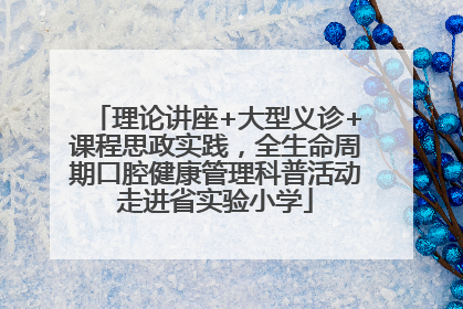 理论讲座+大型义诊+课程思政实践，全生命周期口腔健康管理科普活动走进省实验小学