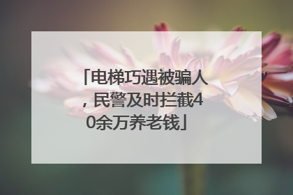 电梯巧遇被骗人，民警及时拦截40余万养老钱