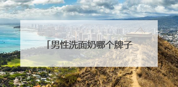 男性洗面奶哪个牌子最好用？洗面奶怎么选择成分更安心？