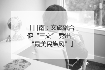 甘南：文旅融合促“三交” 秀出“最美民族风”