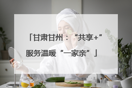 甘肃甘州：“共享+”服务温暖“一家亲”