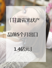 甘肃省光伏产品前5个月出口1.4亿元