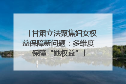 甘肃立法聚焦妇女权益保障新问题：多维度保障“她权益”