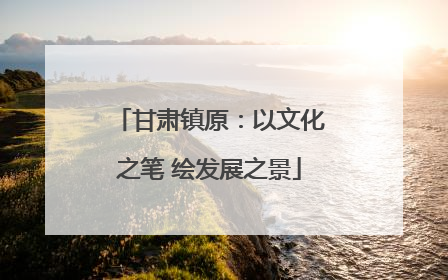 甘肃镇原：以文化之笔 绘发展之景