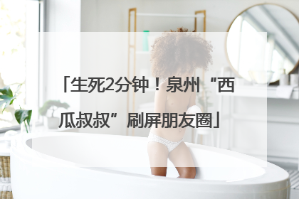 生死2分钟！泉州“西瓜叔叔”刷屏朋友圈