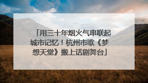 用三十年烟火气串联起城市记忆！杭州市歌《梦想天堂》搬上话剧舞台