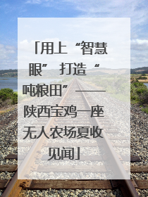用上“智慧眼” 打造“吨粮田”——陕西宝鸡一座无人农场夏收见闻