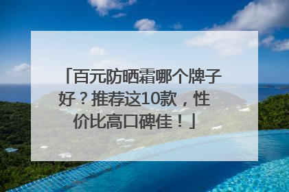 百元防晒霜哪个牌子好？推荐这10款，性价比高口碑佳！