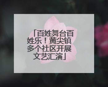 百姓舞台百姓乐！黄尖镇多个社区开展文艺汇演