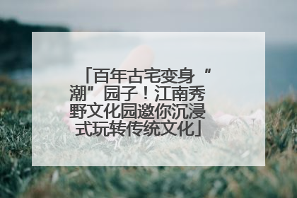 百年古宅变身“潮”园子！江南秀野文化园邀你沉浸式玩转传统文化