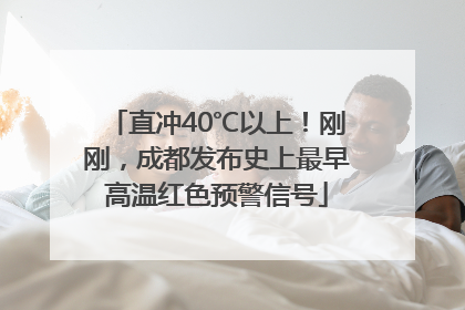 直冲40℃以上！刚刚，成都发布史上最早高温红色预警信号