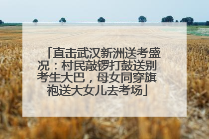 直击武汉新洲送考盛况：村民敲锣打鼓送别考生大巴，母女同穿旗袍送大女儿去考场