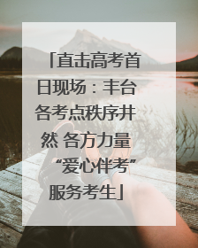 直击高考首日现场：丰台各考点秩序井然 各方力量“爱心伴考”服务考生