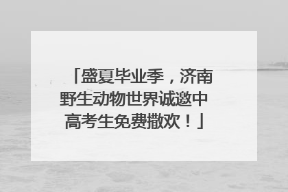 盛夏毕业季，济南野生动物世界诚邀中高考生免费撒欢！