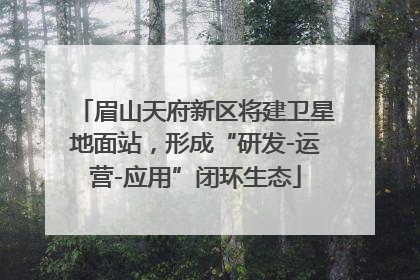 眉山天府新区将建卫星地面站，形成“研发-运营-应用”闭环生态