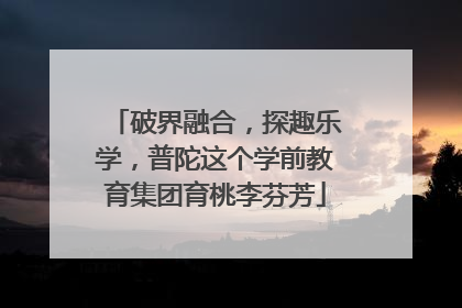 破界融合，探趣乐学，普陀这个学前教育集团育桃李芬芳
