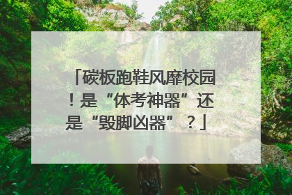 碳板跑鞋风靡校园！是“体考神器”还是“毁脚凶器”？