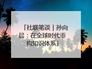 社联笔谈｜孙向晨：在全球时代重构知识体系