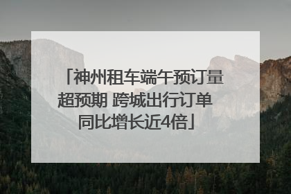 神州租车端午预订量超预期 跨城出行订单同比增长近4倍