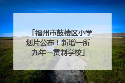 福州市鼓楼区小学划片公布！新增一所九年一贯制学校