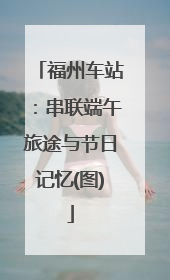 福州车站：串联端午旅途与节日记忆(图)