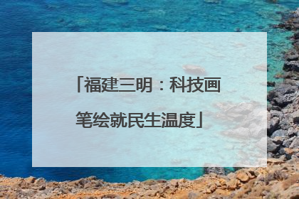 福建三明：科技画笔绘就民生温度