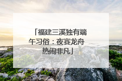福建三溪独有端午习俗：夜赛龙舟 热闹非凡