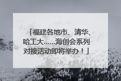福建各地市、清华、哈工大……海创会系列对接活动即将举办！