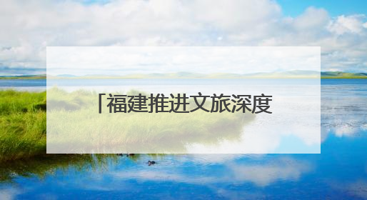 福建推进文旅深度融合 深化闽台及国际旅游交流合作