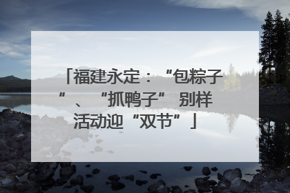 福建永定：“包粽子”、“抓鸭子” 别样活动迎“双节”