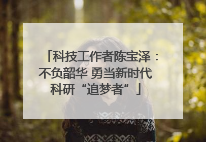 科技工作者陈宝泽：不负韶华 勇当新时代科研“追梦者”